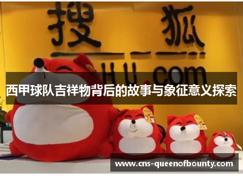 西甲球队吉祥物背后的故事与象征意义探索 西甲球队吉祥物背后的故事与象征意义探索