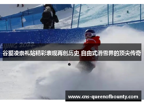 谷爱凌崇礼站精彩表现再创历史 自由式滑雪界的顶尖传奇