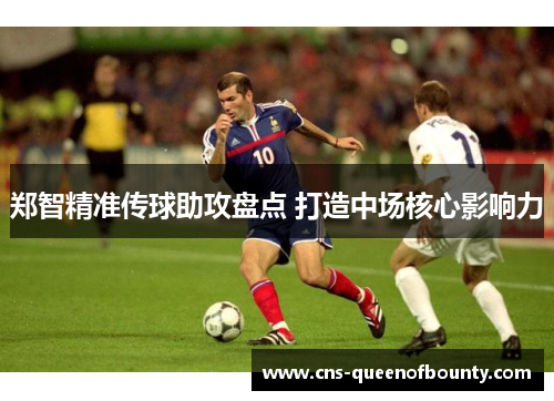 郑智精准传球助攻盘点 打造中场核心影响力 郑智精准传球助攻盘点 打造中场核心影响力
