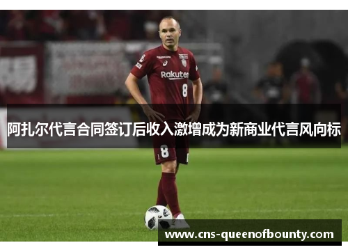 阿扎尔代言合同签订后收入激增成为新商业代言风向标