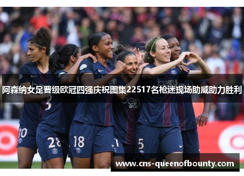 阿森纳女足晋级欧冠四强庆祝图集22517名枪迷现场助威助力胜利