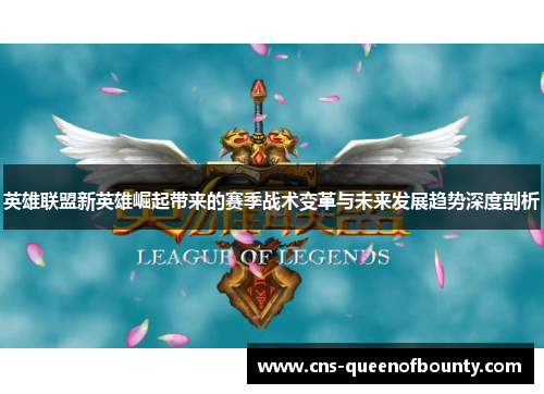 英雄联盟新英雄崛起带来的赛季战术变革与未来发展趋势深度剖析 英雄联盟新英雄崛起带来的赛季战术变革与未来发展趋势深度剖析