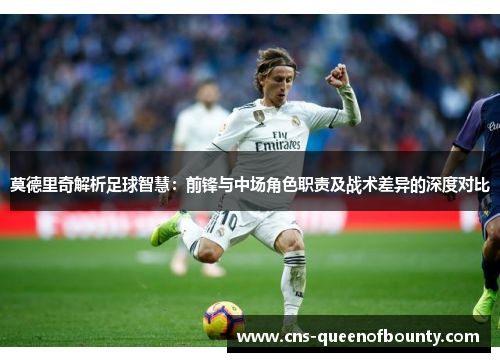 莫德里奇解析足球智慧:前锋与中场角色职责及战术差异的深度对比 莫德里奇解析足球智慧:前锋与中场角色职责及战术差异的深度对比