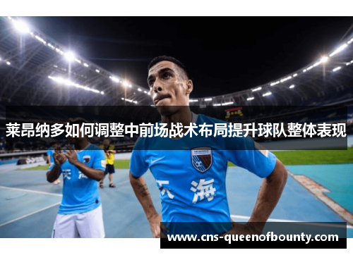 莱昂纳多如何调整中前场战术布局提升球队整体表现 莱昂纳多如何调整中前场战术布局提升球队整体表现