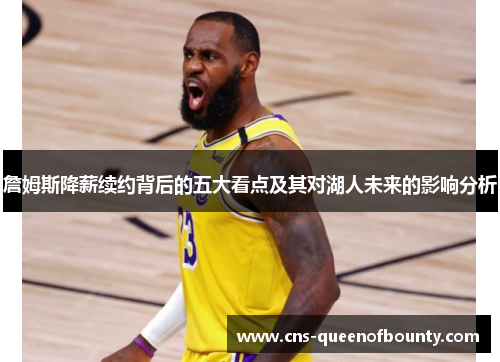 詹姆斯降薪续约背后的五大看点及其对湖人未来的影响分析