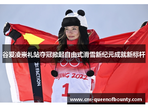 谷爱凌崇礼站夺冠掀起自由式滑雪新纪元成就新标杆 谷爱凌崇礼站夺冠掀起自由式滑雪新纪元成就新标杆