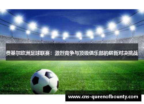 费基尔欧洲足球联赛：激烈竞争与顶级俱乐部的崭新对决挑战