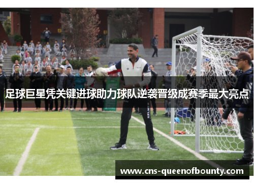足球巨星凭关键进球助力球队逆袭晋级成赛季最大亮点 足球巨星凭关键进球助力球队逆袭晋级成赛季最大亮点