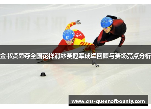 金书贤勇夺全国花样滑冰赛冠军成绩回顾与赛场亮点分析 金书贤勇夺全国花样滑冰赛冠军成绩回顾与赛场亮点分析