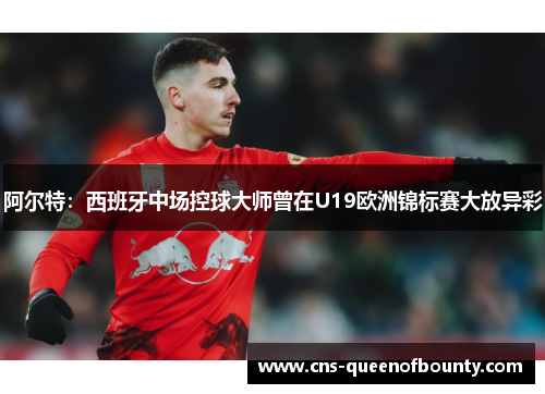 阿尔特：西班牙中场控球大师曾在U19欧洲锦标赛大放异彩