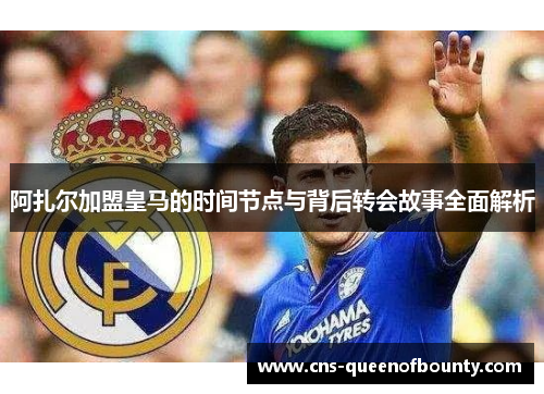 阿扎尔加盟皇马的时间节点与背后转会故事全面解析