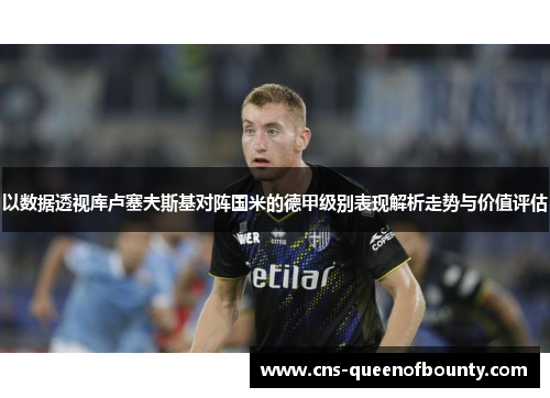 以数据透视库卢塞夫斯基对阵国米的德甲级别表现解析走势与价值评估 以数据透视库卢塞夫斯基对阵国米的德甲级别表现解析走势与价值评估
