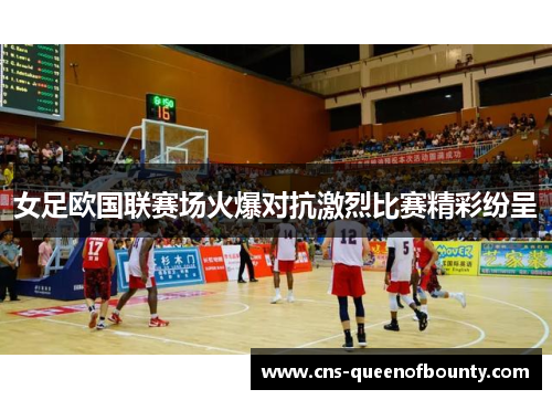 女足欧国联赛场火爆对抗激烈比赛精彩纷呈 女足欧国联赛场火爆对抗激烈比赛精彩纷呈