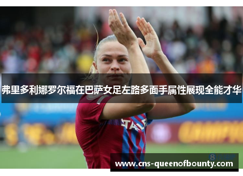 弗里多利娜罗尔福在巴萨女足左路多面手属性展现全能才华 弗里多利娜罗尔福在巴萨女足左路多面手属性展现全能才华