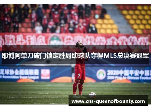耶博阿单刀破门锁定胜局助球队夺得MLS总决赛冠军 耶博阿单刀破门锁定胜局助球队夺得MLS总决赛冠军