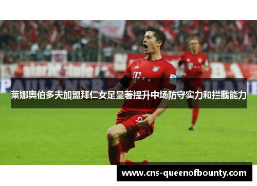 莱娜奥伯多夫加盟拜仁女足显著提升中场防守实力和拦截能力 莱娜奥伯多夫加盟拜仁女足显著提升中场防守实力和拦截能力
