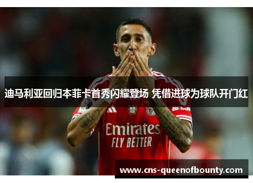 迪马利亚回归本菲卡首秀闪耀登场 凭借进球为球队开门红 迪马利亚回归本菲卡首秀闪耀登场 凭借进球为球队开门红