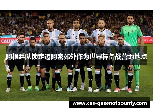 阿根廷队锁定迈阿密郊外作为世界杯备战营地地点 阿根廷队锁定迈阿密郊外作为世界杯备战营地地点