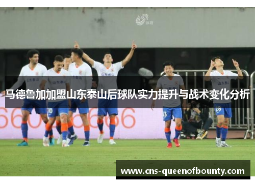 马德鲁加加盟山东泰山后球队实力提升与战术变化分析 马德鲁加加盟山东泰山后球队实力提升与战术变化分析