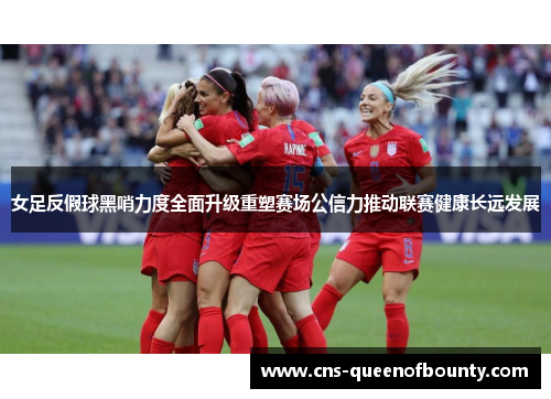 女足反假球黑哨力度全面升级重塑赛场公信力推动联赛健康长远发展 女足反假球黑哨力度全面升级重塑赛场公信力推动联赛健康长远发展