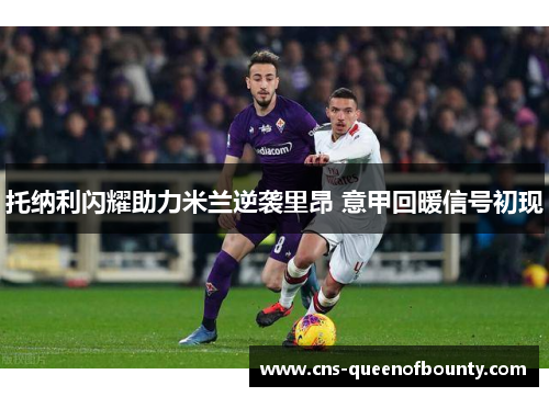 托纳利闪耀助力米兰逆袭里昂 意甲回暖信号初现 托纳利闪耀助力米兰逆袭里昂 意甲回暖信号初现