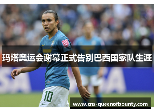 玛塔奥运会谢幕正式告别巴西国家队生涯 玛塔奥运会谢幕正式告别巴西国家队生涯