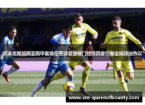 阿莱克斯加西亚西甲客场任意球直接破门技惊四座引爆全场球迷热议 阿莱克斯加西亚西甲客场任意球直接破门技惊四座引爆全场球迷热议