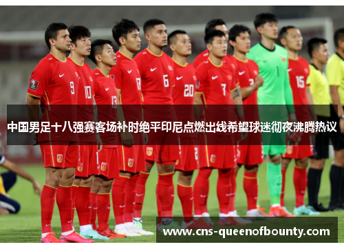 中国男足十八强赛客场补时绝平印尼点燃出线希望球迷彻夜沸腾热议 中国男足十八强赛客场补时绝平印尼点燃出线希望球迷彻夜沸腾热议