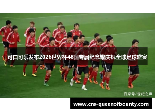 可口可乐发布2026世界杯48国专属纪念罐庆祝全球足球盛宴 可口可乐发布2026世界杯48国专属纪念罐庆祝全球足球盛宴