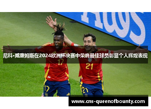 尼科·威廉姆斯在2024欧洲杯决赛中荣膺最佳球员彰显个人辉煌表现 尼科·威廉姆斯在2024欧洲杯决赛中荣膺最佳球员彰显个人辉煌表现